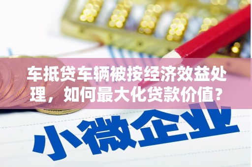 香港车抵贷车辆被按经济效益处理，如何最大化贷款价值？