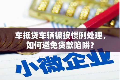 佳县车抵贷车辆被按惯例处理，如何避免贷款陷阱？