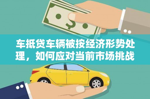 洞口车抵贷车辆被按经济形势处理，如何应对当前市场挑战？