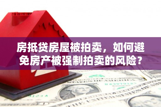长丰房抵贷房屋被拍卖，如何避免房产被强制拍卖的风险？
