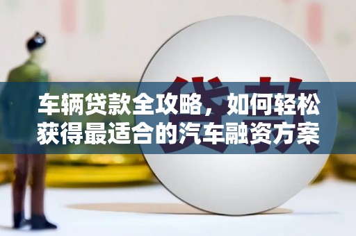 信阳车辆贷款全攻略，如何轻松获得最适合的汽车融资方案