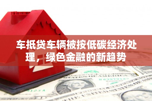东宁车抵贷车辆被按低碳经济处理，绿色金融的新趋势