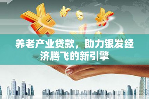 江山养老产业贷款，助力银发经济腾飞的新引擎