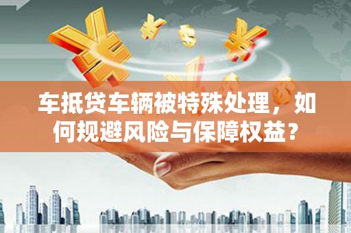 澄迈车抵贷车辆被特殊处理，如何规避风险与保障权益？