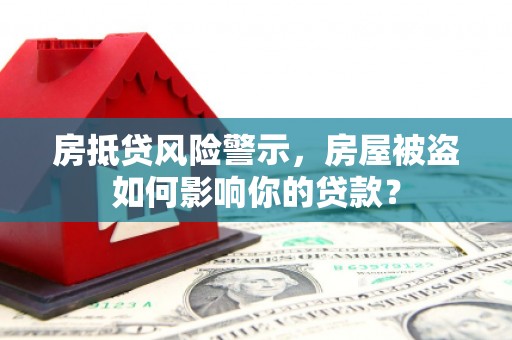 信阳房抵贷风险警示，房屋被盗如何影响你的贷款？