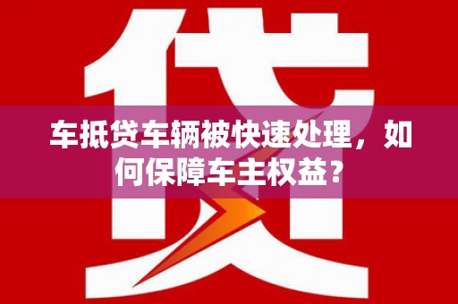 齐河车抵贷车辆被快速处理，如何保障车主权益？