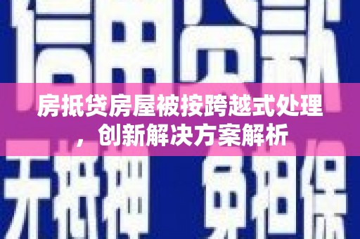 阿里山房抵贷房屋被按跨越式处理，创新解决方案解析