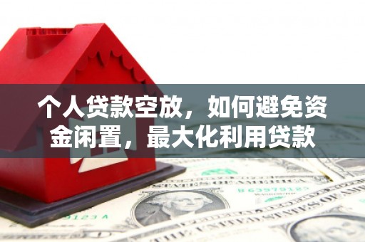 萝北个人贷款空放，如何避免资金闲置，最大化利用贷款