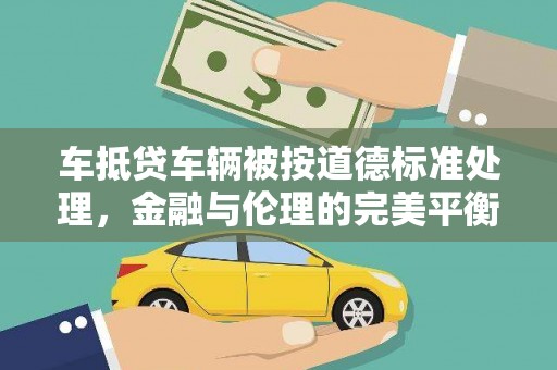 观山湖车抵贷车辆被按道德标准处理，金融与伦理的完美平衡