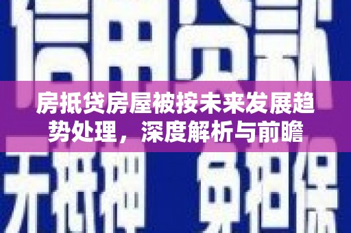 萝北房抵贷房屋被按未来发展趋势处理，深度解析与前瞻