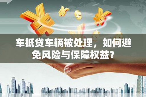 惠农车抵贷车辆被处理，如何避免风险与保障权益？