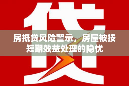 共青城房抵贷风险警示，房屋被按短期效益处理的隐忧