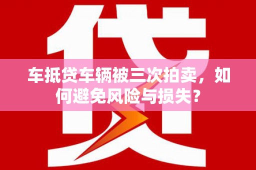 澄迈车抵贷车辆被三次拍卖，如何避免风险与损失？