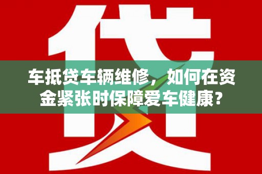 和布克赛尔车抵贷车辆维修，如何在资金紧张时保障爱车健康？