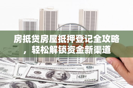双塔房抵贷房屋抵押登记全攻略，轻松解锁资金新渠道