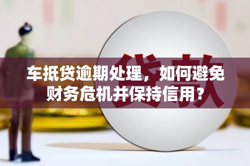 烟台车抵贷逾期处理，如何避免财务危机并保持信用？