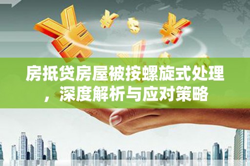 弥陀房抵贷房屋被按螺旋式处理，深度解析与应对策略