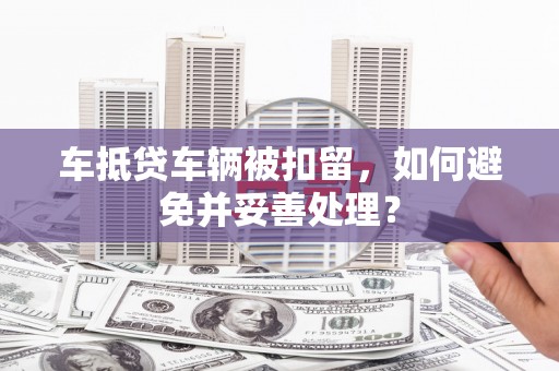 琼山车抵贷车辆被扣留，如何避免并妥善处理？