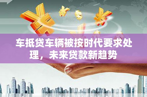上海车抵贷车辆被按时代要求处理，未来贷款新趋势