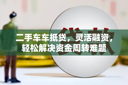 长涂二手车车抵贷，灵活融资，轻松解决资金周转难题