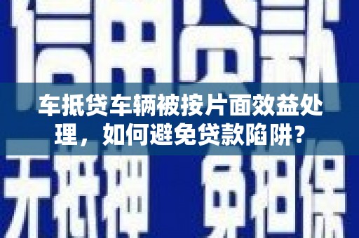 宣城车抵贷车辆被按片面效益处理，如何避免贷款陷阱？