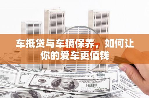 清远车抵贷与车辆保养，如何让你的爱车更值钱