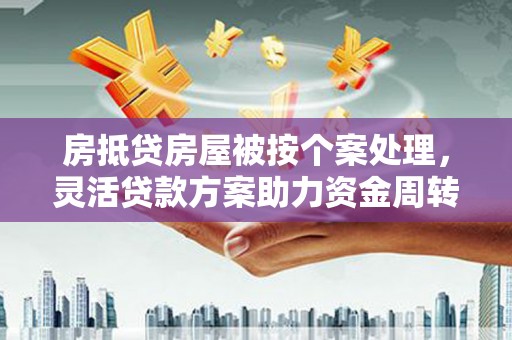 红山房抵贷房屋被按个案处理，灵活贷款方案助力资金周转