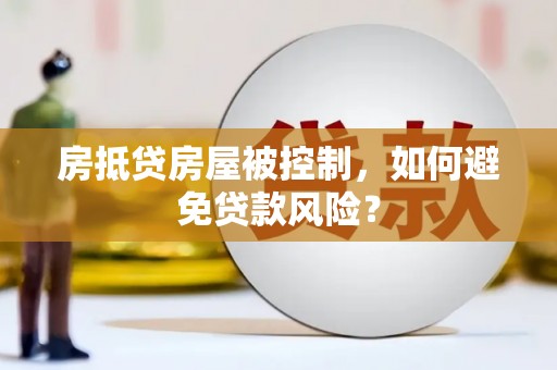 满城房抵贷房屋被控制，如何避免贷款风险？