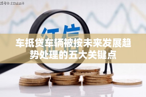 嘉黎车抵贷车辆被按未来发展趋势处理的五大关键点