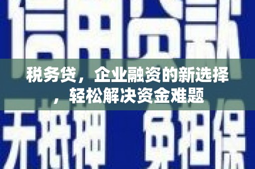 鹿草税务贷，企业融资的新选择，轻松解决资金难题