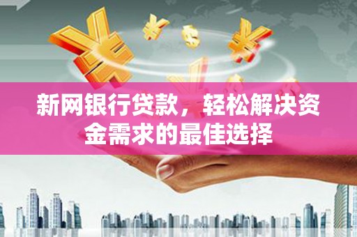 嘉黎新网银行贷款，轻松解决资金需求的最佳选择