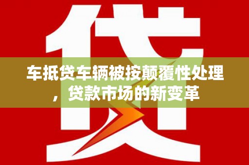 满城车抵贷车辆被按颠覆性处理，贷款市场的新变革