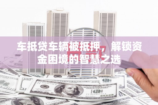淮上车抵贷车辆被抵押，解锁资金困境的智慧之选
