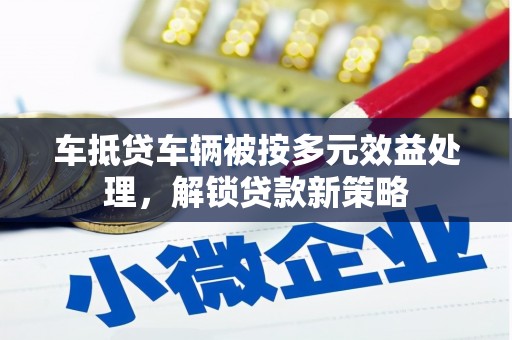 连城车抵贷车辆被按多元效益处理，解锁贷款新策略