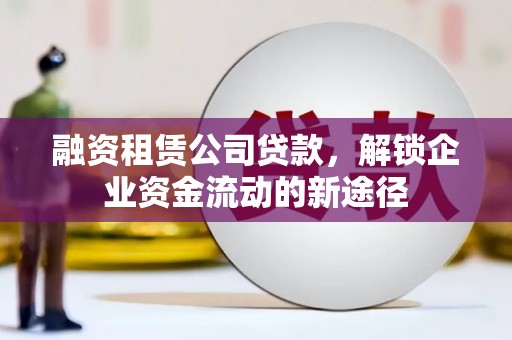 连城融资租赁公司贷款，解锁企业资金流动的新途径