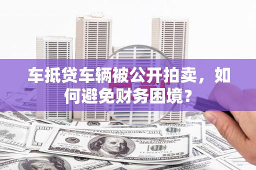 安定车抵贷车辆被公开拍卖，如何避免财务困境？