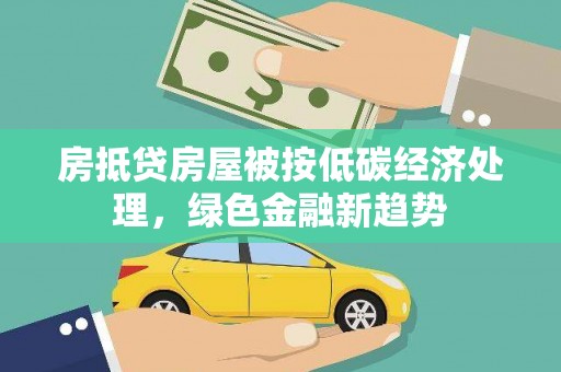 沙湾房抵贷房屋被按低碳经济处理，绿色金融新趋势