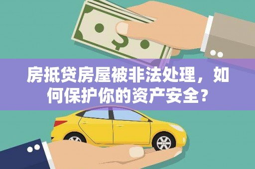 兴义房抵贷房屋被非法处理，如何保护你的资产安全？