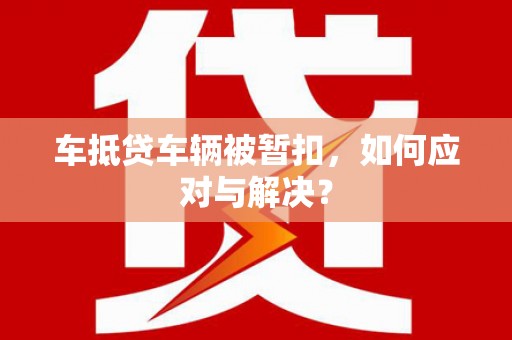 礁溪车抵贷车辆被暂扣，如何应对与解决？