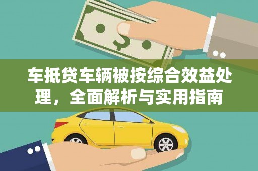 奉新车抵贷车辆被按综合效益处理，全面解析与实用指南