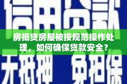 荃湾房抵贷房屋被按规范操作处理，如何确保贷款安全？