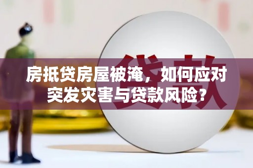 中国澳门房抵贷房屋被淹，如何应对突发灾害与贷款风险？