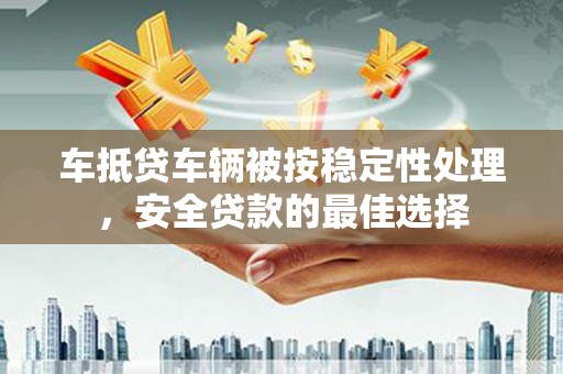 宜都车抵贷车辆被按稳定性处理，安全贷款的最佳选择