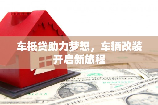 肃宁车抵贷助力梦想，车辆改装开启新旅程