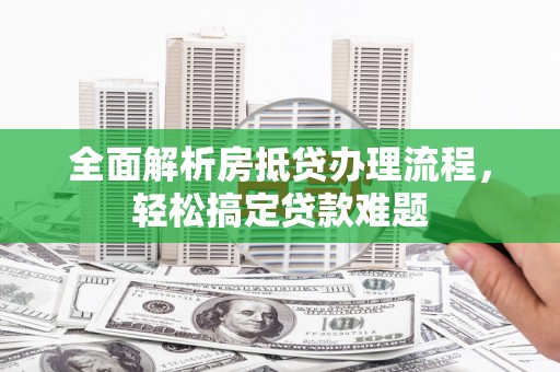 富平全面解析房抵贷办理流程，轻松搞定贷款难题