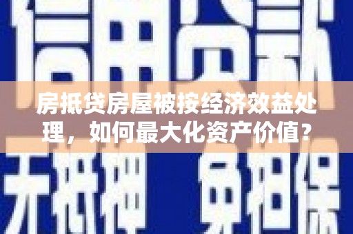 高平房抵贷房屋被按经济效益处理，如何最大化资产价值？