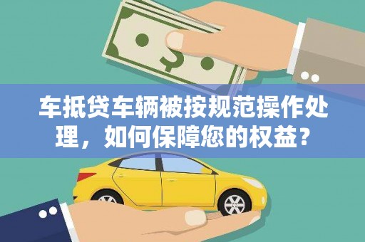 鼓山车抵贷车辆被按规范操作处理，如何保障您的权益？