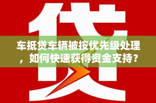 嘉黎车抵贷车辆被按优先级处理，如何快速获得资金支持？