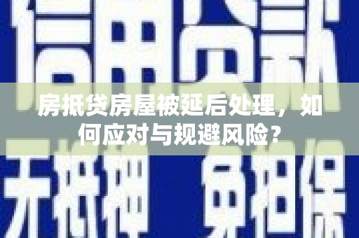 嘉黎房抵贷房屋被延后处理，如何应对与规避风险？