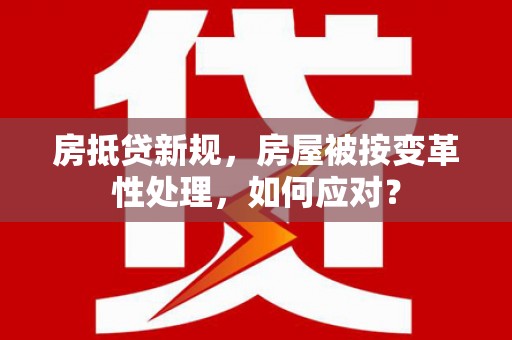 江州房抵贷新规，房屋被按变革性处理，如何应对？